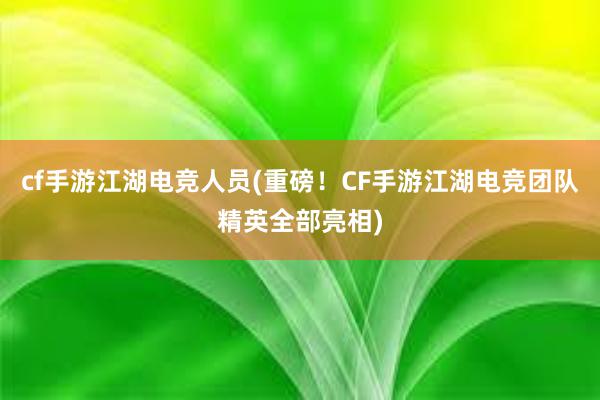 cf手游江湖电竞人员(重磅！CF手游江湖电竞团队精英全部亮相)