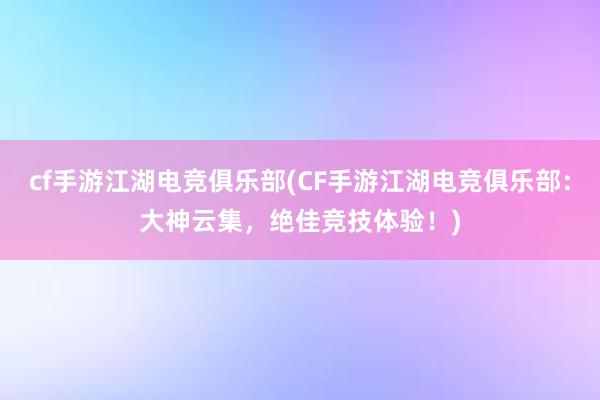 cf手游江湖电竞俱乐部(CF手游江湖电竞俱乐部：大神云集，绝佳竞技体验！)