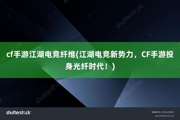 cf手游江湖电竞纤维(江湖电竞新势力，CF手游投身光纤时代！)