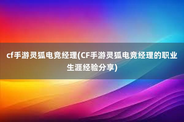 cf手游灵狐电竞经理(CF手游灵狐电竞经理的职业生涯经验分享)