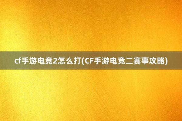 cf手游电竞2怎么打(CF手游电竞二赛事攻略)