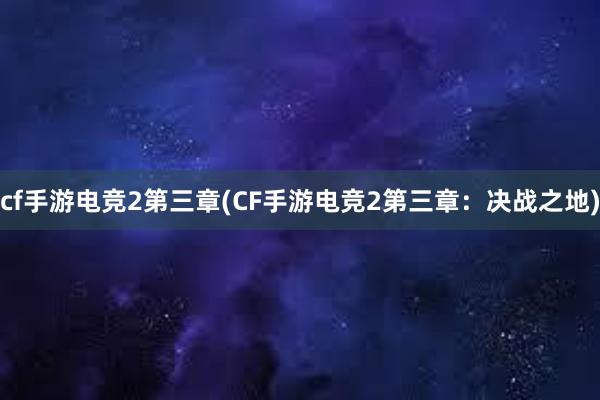 cf手游电竞2第三章(CF手游电竞2第三章：决战之地)