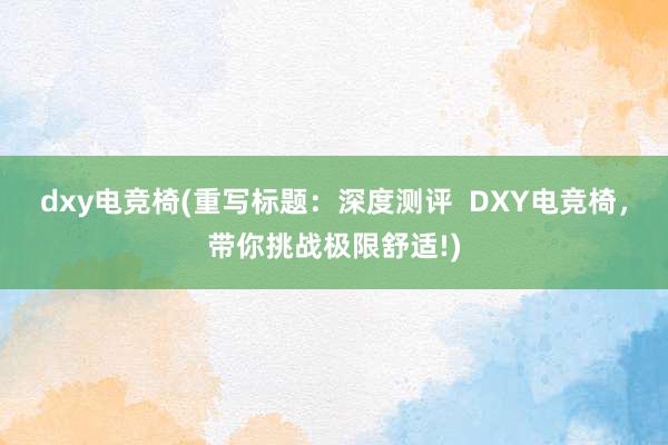 dxy电竞椅(重写标题：深度测评  DXY电竞椅，带你挑战极限舒适!)