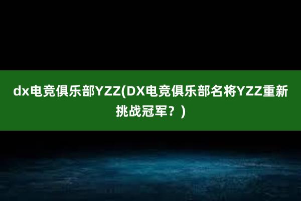 dx电竞俱乐部YZZ(DX电竞俱乐部名将YZZ重新挑战冠军？)