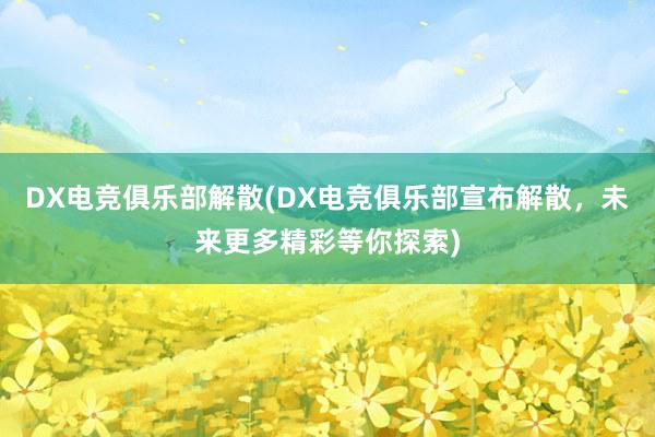 DX电竞俱乐部解散(DX电竞俱乐部宣布解散，未来更多精彩等你探索)