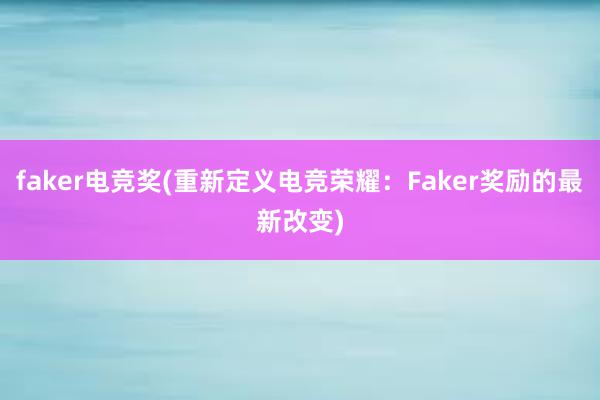 faker电竞奖(重新定义电竞荣耀：Faker奖励的最新改变)