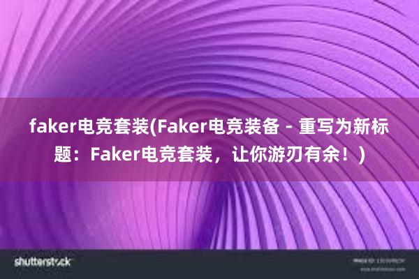 faker电竞套装(Faker电竞装备 - 重写为新标题：Faker电竞套装，让你游刃有余！)