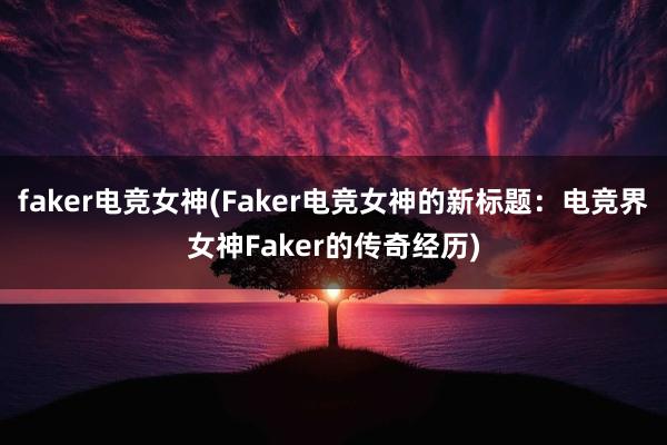 faker电竞女神(Faker电竞女神的新标题：电竞界女神Faker的传奇经历)