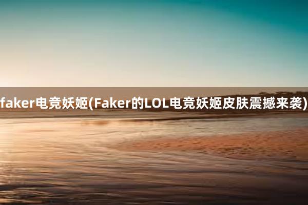 faker电竞妖姬(Faker的LOL电竞妖姬皮肤震撼来袭)