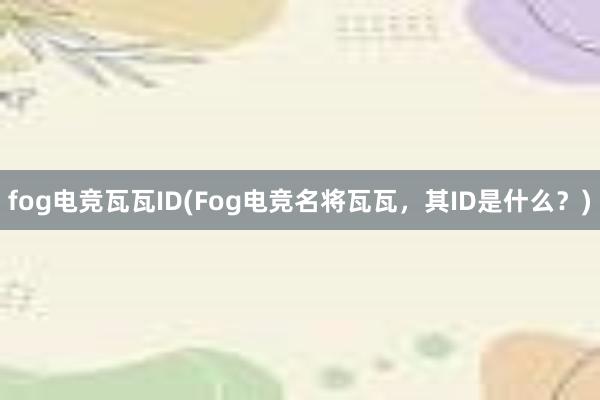 fog电竞瓦瓦ID(Fog电竞名将瓦瓦，其ID是什么？)