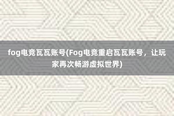 fog电竞瓦瓦账号(Fog电竞重启瓦瓦账号，让玩家再次畅游虚拟世界)