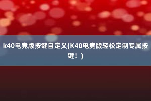 k40电竞版按键自定义(K40电竞版轻松定制专属按键！)