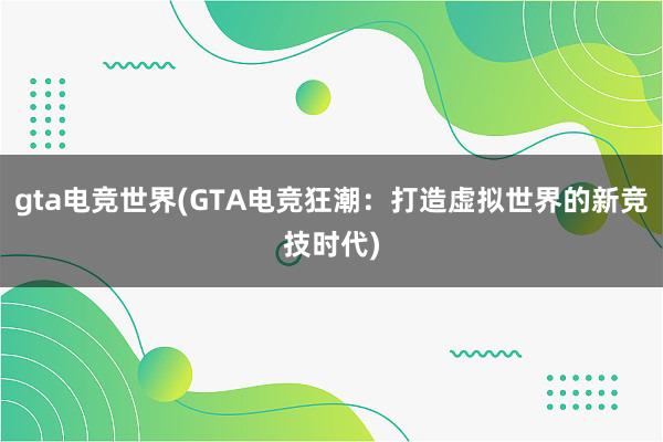 gta电竞世界(GTA电竞狂潮：打造虚拟世界的新竞技时代)