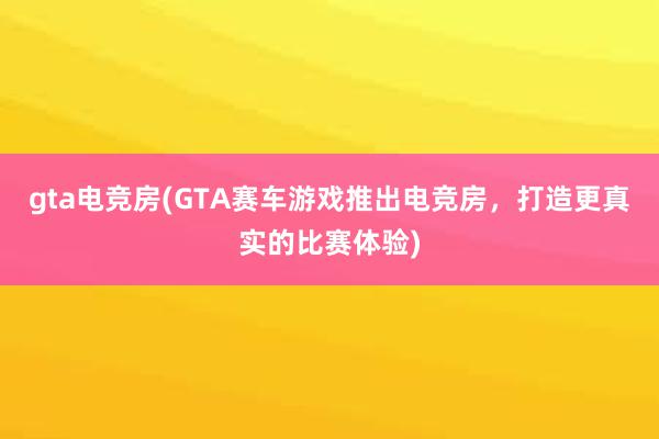 gta电竞房(GTA赛车游戏推出电竞房，打造更真实的比赛体验)