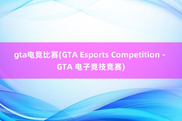 gta电竞比赛(GTA Esports Competition - GTA 电子竞技竞赛)