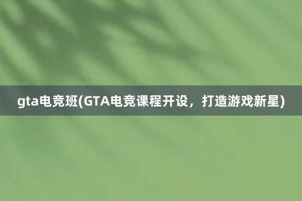 gta电竞班(GTA电竞课程开设，打造游戏新星)