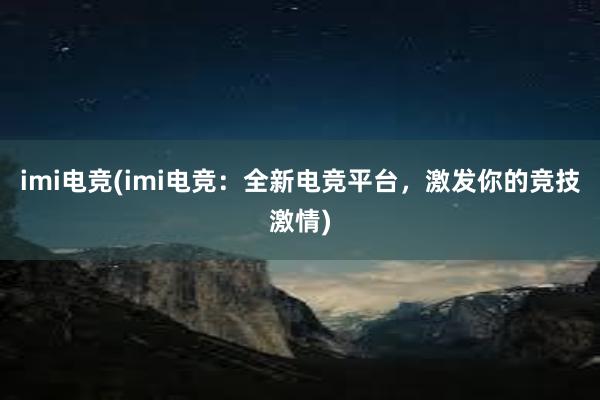 imi电竞(imi电竞：全新电竞平台，激发你的竞技激情)