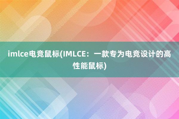 imlce电竞鼠标(IMLCE：一款专为电竞设计的高性能鼠标)