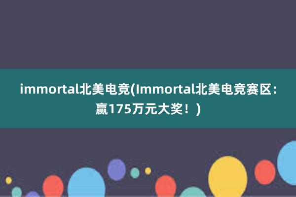 immortal北美电竞(Immortal北美电竞赛区：赢175万元大奖！)