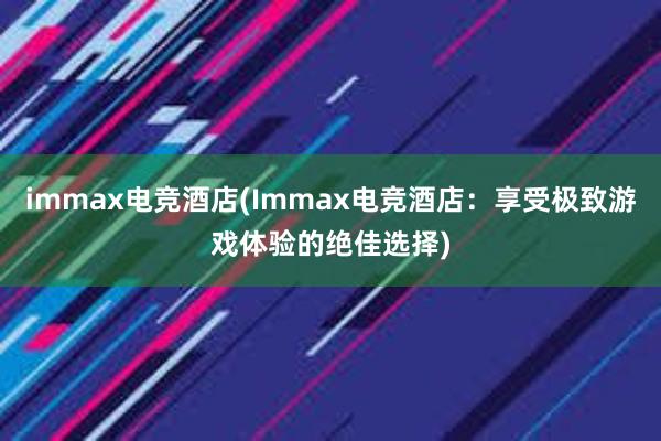 immax电竞酒店(Immax电竞酒店：享受极致游戏体验的绝佳选择)