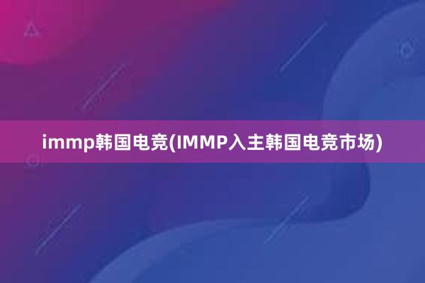 immp韩国电竞(IMMP入主韩国电竞市场)