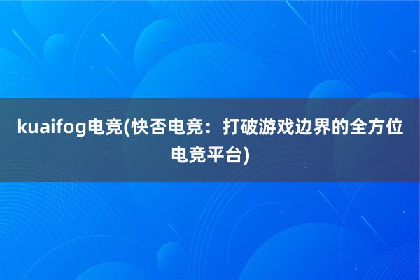 kuaifog电竞(快否电竞：打破游戏边界的全方位电竞平台)