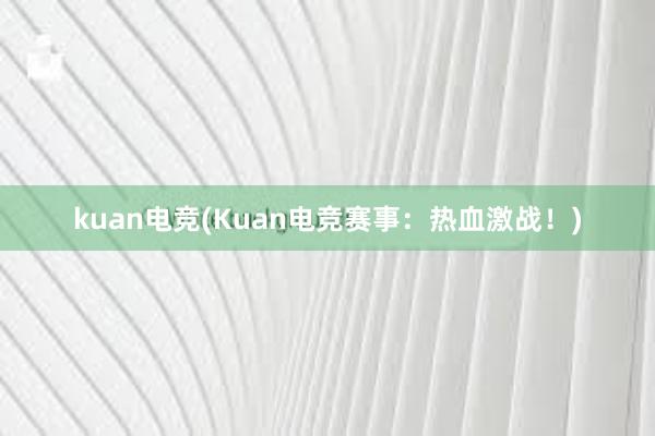 kuan电竞(Kuan电竞赛事：热血激战！)