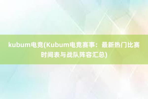 kubum电竞(Kubum电竞赛事：最新热门比赛时间表与战队阵容汇总)