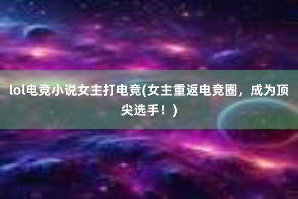 lol电竞小说女主打电竞(女主重返电竞圈，成为顶尖选手！)