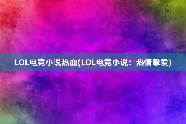 LOL电竞小说热血(LOL电竞小说：热情挚爱)