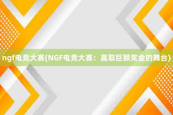 ngf电竞大赛(NGF电竞大赛：赢取巨额奖金的舞台)