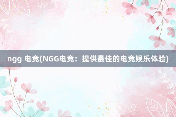 ngg 电竞(NGG电竞：提供最佳的电竞娱乐体验)