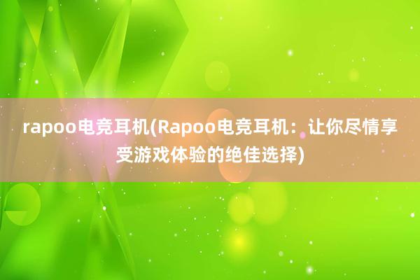 rapoo电竞耳机(Rapoo电竞耳机：让你尽情享受游戏体验的绝佳选择)