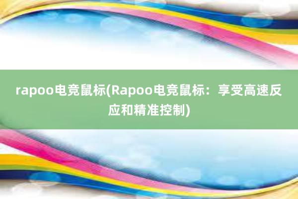 rapoo电竞鼠标(Rapoo电竞鼠标：享受高速反应和精准控制)