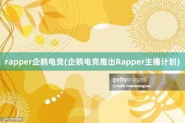 rapper企鹅电竞(企鹅电竞推出Rapper主播计划)