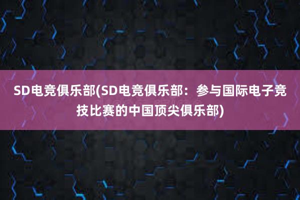 SD电竞俱乐部(SD电竞俱乐部：参与国际电子竞技比赛的中国顶尖俱乐部)