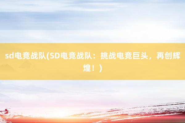 sd电竞战队(SD电竞战队：挑战电竞巨头，再创辉煌！)