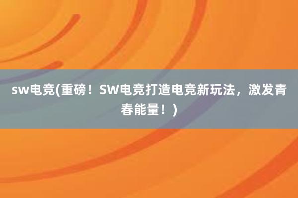 sw电竞(重磅！SW电竞打造电竞新玩法，激发青春能量！)