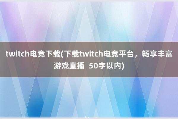 twitch电竞下载(下载twitch电竞平台，畅享丰富游戏直播  50字以内)