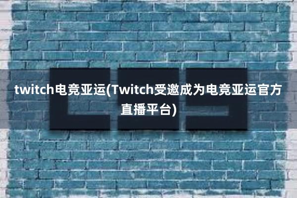 twitch电竞亚运(Twitch受邀成为电竞亚运官方直播平台)