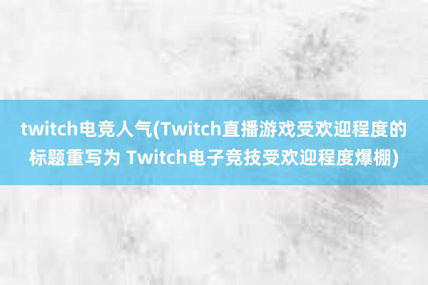 twitch电竞人气(Twitch直播游戏受欢迎程度的标题重写为 Twitch电子竞技受欢迎程度爆棚)