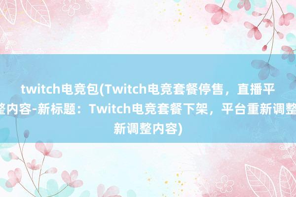 twitch电竞包(Twitch电竞套餐停售，直播平台调整内容-新标题：Twitch电竞套餐下架，平台重新调整内容)