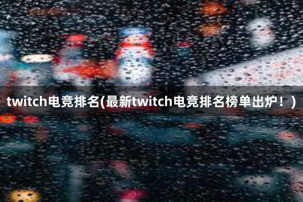 twitch电竞排名(最新twitch电竞排名榜单出炉！)