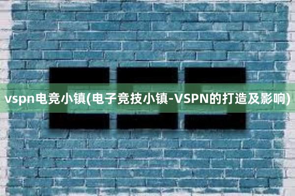 vspn电竞小镇(电子竞技小镇-VSPN的打造及影响)