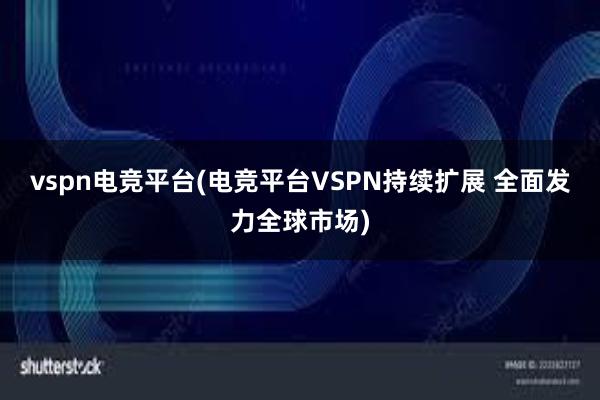 vspn电竞平台(电竞平台VSPN持续扩展 全面发力全球市场)