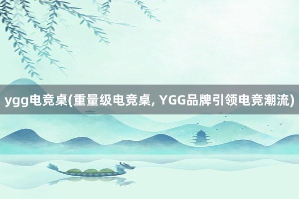 ygg电竞桌(重量级电竞桌， YGG品牌引领电竞潮流)