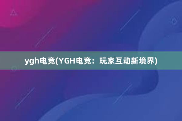 ygh电竞(YGH电竞：玩家互动新境界)