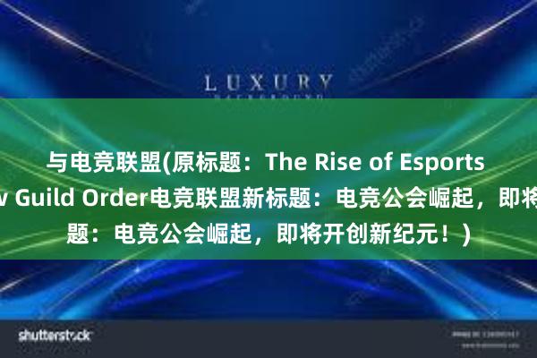 与电竞联盟(原标题：The Rise of Esports Unions A New Guild Order电竞联盟新标题：电竞公会崛起，即将开创新纪元！)