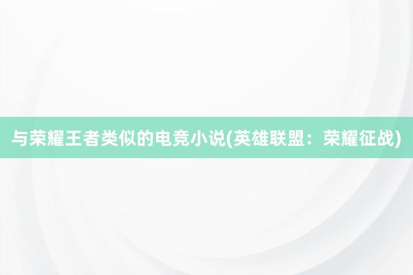 与荣耀王者类似的电竞小说(英雄联盟：荣耀征战)