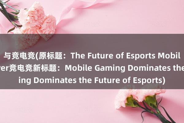 与竞电竞(原标题：The Future of Esports Mobile Gaming Takes Over竞电竞新标题：Mobile Gaming Dominates the Future of Esports)